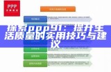 探索ppp91：提升生活质量的实用技巧与建议