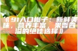 《91入口橙子：新鲜美味，营养丰富，果香四溢的绝佳选择》