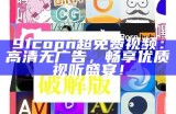 91copn超免费视频：高清无广告，畅享优质视听盛宴！