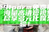 探索91porm免费视频网：海量高清短视频资源，尽享多元化娱乐体验！