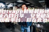91tvapp最新最新地址入口分享，安全稳定观看平台，尽在此处！
