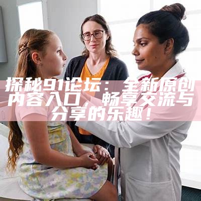 91bad社区官方网站入口及用户指南助你顺利加入社群探索更多精彩内容