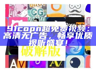 91copn超免费视频：高清无广告，畅享优质视听盛宴！