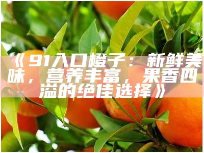 《91入口橙子：新鲜美味，营养丰富，果香四溢的绝佳选择》