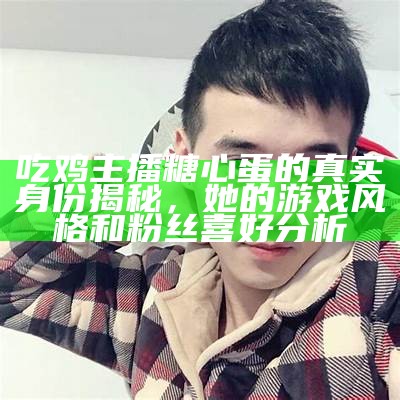吃鸡主播糖心蛋的真实身份揭秘，她的游戏风格和粉丝喜好分析