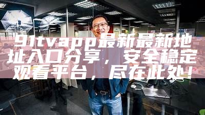91tvapp最新最新地址入口分享，安全稳定观看平台，尽在此处！