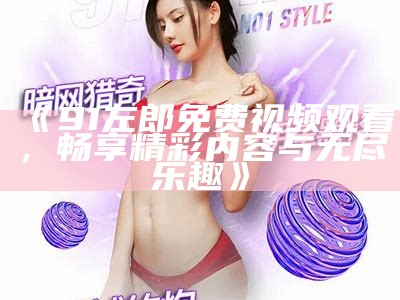 《91左郎免费视频观看，畅享精彩内容与无尽乐趣》
