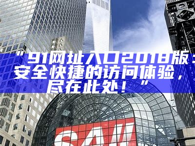 “91网址入口2018版：安全快捷的访问体验，尽在此处！”