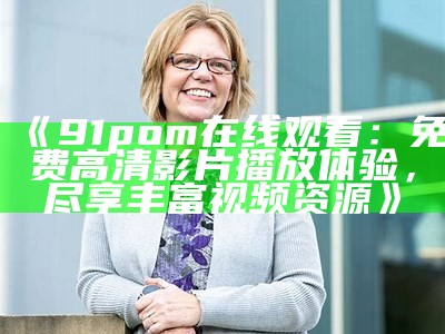 《91pom在线观看：免费高清影片播放体验，尽享丰富视频资源》